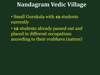 Nandagram Vedic Village
• Small Gurukula with 12 students
currently
• 12 students already passed out and
placed in different occupations
according to their svabhava (nature)
 