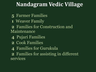 Nandagram Vedic Village
5 Farmer Families
1 Weaver Family
2 Families for Construction and
Maintenance
4 Pujari Families
2 Cook Families
4 Families for Gurukula
2 Families for assisting in different
services
 