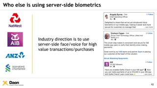 Company & Partner Confidential
Who else is using server-side biometrics
12
Industry direction is to use
server-side face/voice for high
value transactions/purchases
 
