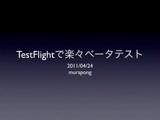 TestFlight
             2011/04/24
              murapong
 