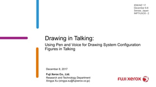 Drawing in Talking:
Using Pen and Voice for Drawing System Configuration
Figures in Talking
Research and Technology Department
Xingya Xu (xingya.xu@fujixerox.co.jp)
December 8, 2017
IDW/AD’ 17
December 6-8
Sendai, Japan
INP7/UXC6 - 2
Fuji Xerox Co., Ltd.
 