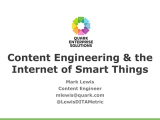 Content Engineering & the
Internet of Smart Things
Mark Lewis
Content Engineer
mlewis@quark.com
@LewisDITAMetric
 