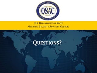 QUESTIONS?
U.S. DEPARTMENT OF STATE
OVERSEAS SECURITY ADVISORY COUNCIL
 