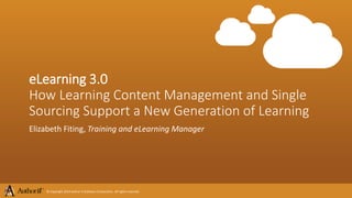 eLearning 3.0 
How Learning Content Management and Single 
Sourcing Support a New Generation of Learning 
Elizabeth Fiting, Training and eLearning Manager 
© Copyright 2014 Author-it Software Corporation. All rights reserved. 
 
