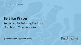 Be Like Water
Strategies for Infusing Design in
Healthcare Organizations
@jeremybeaudry + @katiemccurdy
interaction17 | February 7, 2017
 