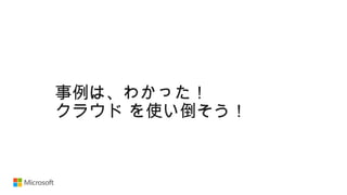 事例は、わかった！
クラウド を使い倒そう！
 