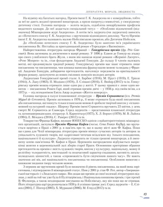 13
ЛІТЕРАТУРА. мораль. людяність
На відміну від багатьох нагород, Премія імені Г. К. Андерсена не є комерційною, тобто
за неї не дають жодної грошової винагороди, а призи напрочуд символічні, у своєрідному
дитячому стилі. Головна нагорода — золота медаль, оздоблена викарбуваним профілем
видат­ного казкаря. До неї додається спеціальний титул — «Особливо відзначений (від-
значена) Міжнародним журі Андерсена». А потім ім’я лауреата (чи лауреатки) заносять
до «Почесного списку Г. К. Андерсена» з врученням відповідного диплому. Часто Премію
імені Г. К. Ан­дерсена називають малою Нобелівською премією, або Дитячим Нобелем.
До «Особливо почесного списку Г. К. Андерсена» було занесено ім’я українського
письменника Вс. Нестайка за пригодницький роман «Тореадори з Васюківки».
Найпрестижніша літературна нагорода Франції — Ґонкурівська премія (фр. Prix Gon­
court). Вона заснована за досягнення в жанрі роману. У 1896 р. Едмон де Ґонкур на згадку
про свого улюбленого брата Жуля, з яким він написав відомі романи «Жерміні Ласерте»,
«Рене Мопрен» та ін., став фундатором Академії Ґонкурів. До складу її членів належать
митці, які продовжували традиції роману. Ґонкурівську премію має шанс отримати лише
письменник чи письменниця, чия книжка написана французькою мовою та видана у Фран-
ції. Академія Ґонкурів, добираючи претендентів, наголошує передовсім на оригінальності
форми роману, заохочуючи до нових сміливих пошуків молодих авторів.
Лауреатами Ґонкурівської премії стали: А. Барбюс (1916), М. Пруст (1919), Е. Тріоле
(1944), А. Лану (1963), П. Модіано (1978), Л. Слімані (2016), Е. Вюйяр (2017) та ін. Ґонку-
рівську премію можна отримати лише один раз у житті. У цьому правилі є лише один ви-
няток — письменник Ромен Ґарі, який отримав премію двічі — у 1956 р. під своїм ім’ям, а в
1975 р. — під псевдонімом Еміль Ажар за роман «Життя попереду».
Головна нагорода в галузі іспаномовної літератури — Премія Сервантеса (ісп. Premio
Miguel de Cervantes). Премія заснована в 1976 р., її може отримати будь-який письменник
або письменниця, які пишуть тільки іспанською мовою й зробили творчий внесок у «іспано-
мовний культурний спадок». Щороку Премію імені Сервантеса вручають 23 квітня, у день
смерті М. Сервантеса де Сааведра. Серед лауреатів — представники іспанської літератури
та латиноамериканських літератур: А. Карпентьєр (1977), Х. Л. Борхес (1979), М. В. Льйоса
(1994), Е. Мендоса (2016), С. Рамірес (2017) та ін.
Товариство Франца Кафки, визнане ЮНЕСКО однією з найавторитетніших міжнарод-
них організацій, заснувало Премію Франца Кафки (чеськ. Cena Franze Kafky), що вруча-
ється щорічно в Празі з 2001 р. в пам’ять про те, що в цьому місті жив Ф. Кафка. Поки
що єдина для Чехії міжнародна літературна премія віншує сучасних авторів та авторок за
унікальність художніх творів, які «адресовані читачам незалежно від  їхнього походження,
національності й культури». Лауреати отримують не тільки грошові винагороди, а й змен-
шену копію пам’ятника Ф. Кафки в Празі. Церемонія нагородження відбувається напри-
кінці жовтня в церемоніальній залі зборів старої Праги. Основними критеріями обрання
претендентів на премію є якість художніх творів, внесок у культурну, національну, мовну й
релігійну толерантність, мистецький та позачасовий характер спадщини, вагомість загаль-
нолюдських цінностей, а також «спроможність бути свідченням нашого часу». Не мають
значення ані вік, ані національність письменника чи письменниці. Особливою вимогою є
книжкове видання твору чеською мовою.
З першим же врученням премії було визначено й рівень письменника, на який вона зорі-
єнтована, і підтверджено її міжнародний статус. Ним у 2001 р. став Ф. Рот, автор «Американ-
ської пасторалі» і «Людського тавра». Він додав цю премію до своєї колекції літературних від-
знак, у якій на той час уже була й Пулітцерівська, і Національна книжкова премія, і три премії
В. Фолкнера, а також неодноразове висування на Нобелівську, яку він поки що не отримав.
Його літературна кар’єра розпочалася 1959 р. й успішно триває досі. Серед лауреатів — Е. Єлі­
нек (2004), Г. Пінтер (2005), Х. Муракамі (2006), М. Етвуд (2017) та ін.
 