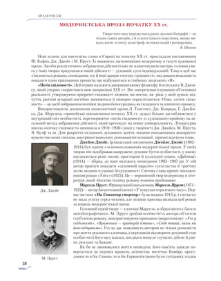 38
модернізм
Модерністська проза початку XX ст.
Твори того часу нерідко нагадують духовні біографії — не
тільки самих авторів, а й усього їхнього покоління, якому ви-
пало жити в епоху катастроф, великих надій і розчарувань.
К. Шахова
Нові шляхи для мистецтва слова в Європі на початку ХХ ст. прокладали письменники
Ф. Кафка, Дж. Джойс і М. Пруст. Їх вважають засновниками модернізму в галузі художньої
прози. Засоби реалістичного зображення дійсності вже не влаштовували митців, головна ува-
га у їхніх творах приділялася іншій дійсності — духовній, суто індивідуальній. Тому в цей час
з’являються романи, оповідання, есе й інші жанри «потоку свідомості», які давали можливість
показати плин прихованих процесів, що відбуваються в глибинах людського «Я».
«Потіксвідомості».ЦейтермінналежитьамериканськомуфілософуйпсихологуВ.Джем-
су, який уперше скористався ним наприкінці XIX ст. Він заперечував існування об’єктивної
реальності, утверджуючи пріоритет свідомості людини, що постає, як ріки, у якій думки, від-
чуття, раптові асоціації постійно змінюються й химерно переплітаються. Отже, «потік свідо-
мості»—цезасібзображенняпсихікилюдинибепо­середньо,якскладноготаплинногопроцесу.
Використовуючи досягнення психологічної прози Л. Толстого, Дж. Конрада, Г. Джейм-
са, Дж. Мередіта, європейські письменники початку ХХ ст. дедалі більше заглиблюються у
внутрішній світ особистості, перетворюючи «потік свідомості» із художнього прийому на за-
гальний метод зображення дійсності, який претендує на певну універсальність. Літературна
школа «потоку свідомості» викникла в 1910–1930-і роки у творчості Дж. Джойса, М. Пруста,
В. Вулф та ін. Для рокриття складного духовного життя людини письменники використо-
вували численні спогади, внутрішні монологи, різноманітні асоціації, ліричні відступи тощо.
Джеймс Джойс. Ірландський письменник Джеймс Джойс (1882–­
1941) був одним з основоположників модерністської прози. У своїх
творах він відображав напружене духовне буття особистості, у якому
поєднуються різні часові, просторові й культурні плани. «Дублінці»
(1914) — збірка, до якої належать оповідання 1903–1905 рр. ­У ній
автор прагнув показати «духовний параліч» суспільства й трагічну
долю людини в умовах бездуховності. Світову славу приніс письмен-
никові роман «Улісс» (1922). Це — вершинний твір модернізму в літе-
ратурі, який збагатив техніку роману новими прийомами.
Марсель Пруст. Французький письменник Марсель Пруст (1871–­
1922) — автор багатотомної епопеї «У пошуках втраченого часу». Пер-
ша частина «На Сваннову сторону» була видана 1913 р. і спочатку
не мала успіху серед читачів, але пізніше критика визнала цей роман
за взірець модерністської прози.
Головний герой твору — хлопчик Марсель, в образі якого є ба­гато
автобіографічного. М. Пруст зробив особистість автора об’єктом
і суб’єктом роману, використовуючи принципи імпресіо­нізму: «Усе у
свідомості», «Враження — критерій істини», «Світ такий, яким ми
його відчуваємо». Усе це дає можливість авторові не тільки розповісти
про життя реального хлопчика, а передовсім відтворити духовний стан
особистості його часу взагалі, поєднати минуле і сучасне, дійсне й уяв-
не, реальне та бажане.
Як би не змінювалося життя оповідача, його пам’ять завжди по-
вертається до перших вражень дитинства: містечко Комбре, прогу-
лянки то в бік Сванна, то в бік Германтів (вони були сусідами), згадки
Дж. Джойс
М. Пруст
 