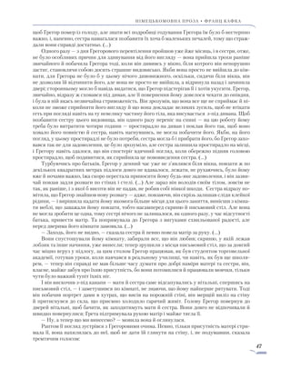 47
німецькомовна проза • франц кафка
щоб Грегор помер із голоду, але знати всі подробиці годування Грегора їм було б нестерпно
важко, і, напевно, сестра намагалася позбавити їх хоча б маленьких печалей, тому що страж-
дали вони справді достатньо. (…)
Одного разу — з дня Грегорового перевтілення пройшов уже йже місяць, і в сестри, отже,
не було особливих причин для здивування від його вигляду — вона прийшла трохи раніше
звичайного й побачила Грегора тоді, коли він дививсь у вікно, біля котрого він непорушно
застиг, становлячи собою досить страшне видовисько. Якби вона просто не ввійшла до кім-
нати, для Грегора не було б у цьому нічого дивовижного, оскільки, сидячи біля вікна, він
не дозволяв їй відчинити його, але вона не просто не ввійшла, а відринула назад і зачинила
двері; сторонньому могло б навідь видатися, що Грегор підстерігав її і хотів укусити. Грегор,
звичайно, відразу ж сховався під диван, але її повернення йому довелося чекати до опівдня,
і була в ній якась незвичайна стривоженість. Він зрозумів, що вона все ще не сприймає й ні-
коли не зможе сприйняти його вигляду й що вона докладає великих зусиль, щоб не втікати
геть при погляді навіть на ту невелику частину його тіла, яка висувається з-під дивана. Щоб
позбавити сестру цього видовища, він одного разу переніс на спині — на цю роботу йому
треба було витратити чотири години — простирадло на диван і поклав його так, щоб воно
ховало його повністю й сестра, навіть нагнувшись, не могла побачити його. Якби, на його
погляд, у цьому простирадлі не було потреби, сестра могла б і прибрати його, бо Грегор захо-
вався так не для задоволення, це було зрозуміло, але сестра залишила простирадло на місці,
і Грегору навіть здалося, що він спостеріг вдячний погляд, коли обережно підняв головою
простирадло, щоб подивитися, як сприйняла це нововведення сестра. (…)
Турбуючись про батьків, Грегор у денний час уже не з’являвся біля вікна, повзати ж по
декількох квадратних метрах підлоги довго не вдавалося, лежати, не рухаючись, було йому
вже й ночами важко, їжа скоро перестала приносити йому будь-яке задоволення, і він зазви-
чай повзав задля розваги по стінах і стелі. (…) Але зараз він володів своїм тілом, зовсім не
так, як раніше, і з якої б висоти він не падав, не робив собі ніякої шкоди. Сестра відразу по-
мітила, що Грегор знайшов нову розвагу — адже, повзаючи, він скрізь залишав сліди клейкої
рідини, — і вирішила надати йому якомога більше місця для цього заняття, винісши з кімна-
ти меблі, що заважали йому повзати, тобто насамперед скриню й письмовий стіл. Але вона
не могла зробити це одна, тому сестрі нічого не залишалося, як одного разу, у час відсутності
батька, привести матір. Та попрямувала до Грегора з вигуками схвильованої радості, але
перед дверима його кімнати замовкла. (…)
— Заходь, його не видно, — сказала сестра й певно повела матір за руку. (…)
Вони спустошували йому кімнату, забирали все, що він любив; скриню, у якій лежав
лобзик та інше начиння, уже винесли; тепер зрушили з місця письмовий стіл, що за довгий
час міцно вгруз у підлогу, за цим столом Грегор працював, як був студентом торговельної
академії, готував уроки, коли навчався в реальному училищі, чи навіть, як був ще школя-
рем, — тепер він справді не мав більше часу думати про добрі наміри матері та сестри, він,
власне, майже забув про їхню присутність, бо вони потомилися й працювали мовчки, тільки
чути було важкий тупіт їхніх ніг.
I він вискочив з-під канапи — мати й сестра саме відсапувались у вітальні, спершись на
письмовий стіл, — і заметушився по кімнаті, не знаючи, що йому найперше рятувати. Тоді
він побачив портрет дами в хутрах, що висів на порожній стіні, він мерщій виліз на стіну
й притиснувся до скла, що приємно холодило гарячий живіт. Голову Грегор повернув до
дверей вітальні, щоб бачити, як заходитимуть мати й сестра. Вони довго не відпочивали й
швидко повернулися; Грета підтримувала рукою матір і майже тягла її.
— Ну, а тепер що ми винесемо? — мовила вона й оглянулася.
Раптом її погляд зустрівся з Грегоровими очима. Певно, тільки присутність матері стри-
мала її, вона нахилилась до неї, щоб не дати їй глянути на стіну, і, не подумавши, сказала
тремтячим голосом:
 