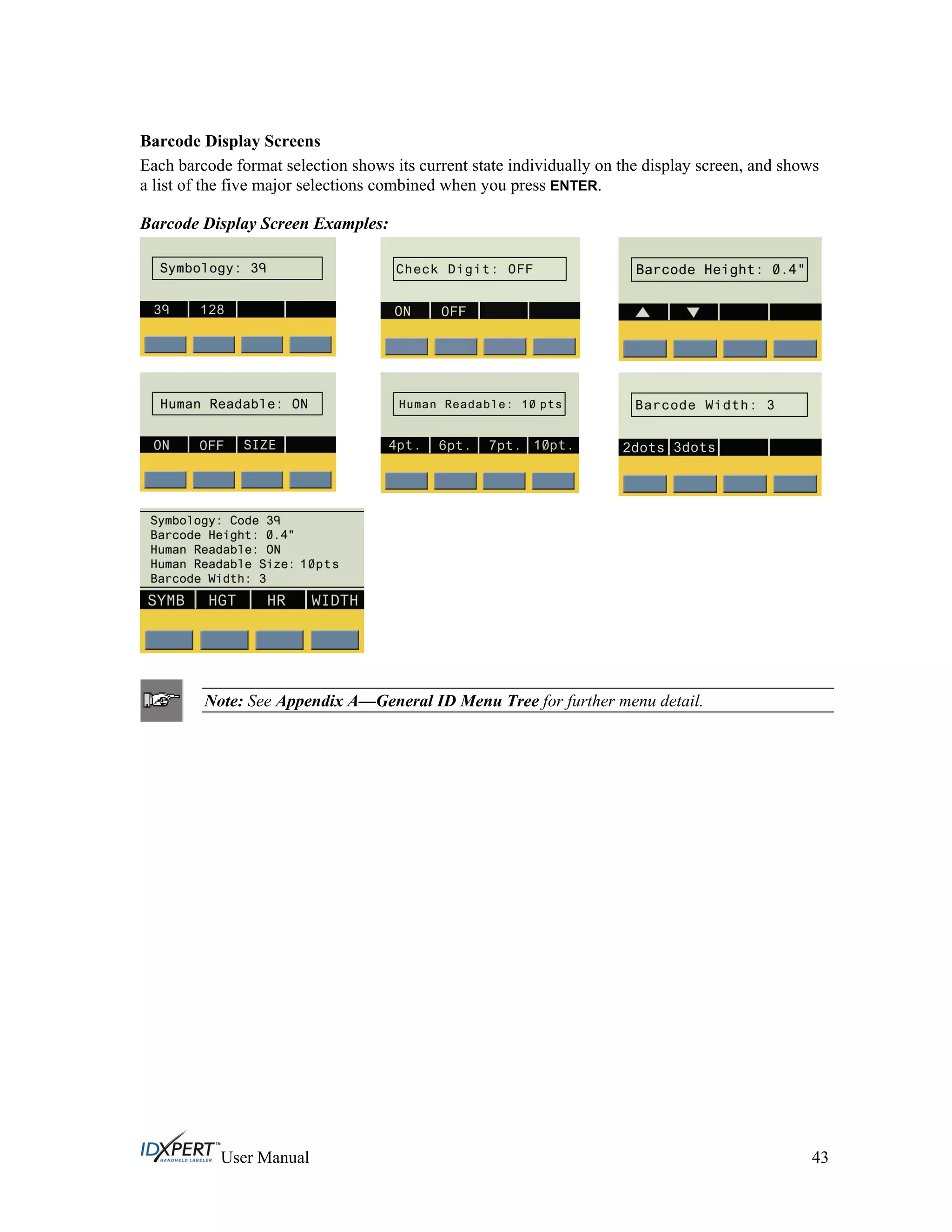 Barcode Display Screens
Each barcode format selection shows its current state individually on the display screen, and shows
a list of the five major selections combined when you press ENTER.
Barcode Display Screen Examples:
Note: See Appendix A—General ID Menu Tree for further menu detail.
User Manual 43
 