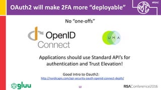 #RSAC
OAuth2 will make 2FA more “deployable”
12
Applications should use Standard API’s for
authentication and Trust Elevation!
No “one-offs”
http://nordicapis.com/api-security-oauth-openid-connect-depth/
Good Intro to Oauth2:
 
