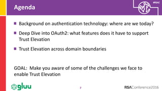 #RSAC
Agenda
7
Background on authentication technology: where are we today?
Deep Dive into OAuth2: what features does it have to support
Trust Elevation
Trust Elevation across domain boundaries
GOAL: Make you aware of some of the challenges we face to
enable Trust Elevation
 