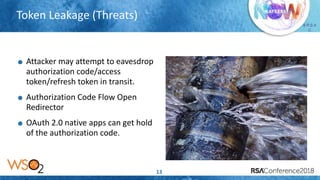 Presenter’s Company
Logo – replace or
delete on master slide
# R S A
C
Token Leakage (Threats)
13
Attacker may attempt to eavesdrop
authorization code/access
token/refresh token in transit.
Authorization Code Flow Open
Redirector
OAuth 2.0 native apps can get hold
of the authorization code.
 