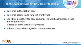 Presenter’s Company
Logo – replace or
delete on master slide
# R S A
C
Token Leakage (Mitigation / Best Practices)
18
One-time authorization code
One-time access token (implicit grant type)
Use PKCE (proof key for code exchange) to avoid authorization code
interception attack.
Have S256 as the code challenge method
Enforce standard SQL injection countermeasures
 