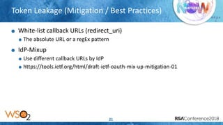 Presenter’s Company
Logo – replace or
delete on master slide
# R S A
C
Token Leakage (Mitigation / Best Practices)
21
White-list callback URLs (redirect_uri)
The absolute URL or a regEx pattern
IdP-Mixup
Use different callback URLs by IdP
https://tools.ietf.org/html/draft-ietf-oauth-mix-up-mitigation-01
 