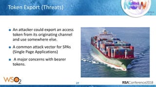 Presenter’s Company
Logo – replace or
delete on master slide
# R S A
C
Token Export (Threats)
27
An attacker could export an access
token from its originating channel
and use somewhere else.
A common attack vector for SPAs
(Single Page Applications)
A major concerns with bearer
tokens.
 