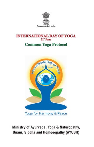 INTERNATIONAL DAY OF YOGAINTERNATIONAL DAY OF YOGA
Common Yoga ProtocolCommon Yoga Protocol
Government of India
Ministry of Ayurveda, Yoga & Naturopathy,
Unani, Siddha and Homoeopathy (AYUSH)
st
21 June
st
21 June
 