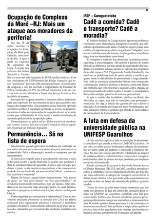 Ocupação do Complexo
da Maré –RJ: Mais um
ataque aos moradores da
periferia!
No dia 05 de
abril, ocorreu a
ocupação do Com-
plexo da Maré pelo
Exército, zona nor-
te do Rio. A ação é
parte do esquema
de segurança da
Copa. A região fica
próxima das linhas
Amarela e Verme-
lha e já estavam sob ocupação do BOPE (polícia militar). Com
um contingente de 2.500 homens das Forças Armadas, que se-
rão “auxiliados” por mais 200 policiais militares. A justificativa
da ocupação é não ter ocorrido a implantação da Unidade de
Polícia Pacificadora (UPP). Os 130 mil habitantes terão de con-
viver com as metralhadoras e bases das Forças Armadas. Um
território de guerra.
Esta ação servirá para aumentar o massacre sobre a juventude,
para uma repressão aos movimentos sociais e para garantir a rea-
lização dos megaeventos. Não podemos aceitar mais esta opressão
aos bairros pobres. A população oprimida, os jovens, os movimen-
tos sociais e todas as organizações de esquerda devem se levantar
contra essa militarização da vida social, a institucionalização da
repressão policial sobre a população pobre.
Desmantelamento da polícia militar! Defesa irrestrita de manifesta-
ções e greves! Contra a Lei Geral da Copa! Formação de milícias popula-
res! Instauração dos Tribunais Populares!
Permanência... Só na
lista de espera
Não basta ter passado pelo funil excludente do vestibular. Ao
nos matricularmos, enfrentaremos obstáculos para permanecer na
universidade. Falta a alimentação, moradia e transporte que são
fundamentais.
A burocracia estipula datas e supostamente seleciona o mais
pobre para receber a ajuda financeira. E aqueles que perderam a
data da solicitação terão de aguardar... Como é que esses que per-
deram o prazo, ou até mesmo os que pediram e não conseguiram,
poderão dar continuidade aos seus estudos? Afinal... a escola in-
clui ou exclui o estudante?
Diante da evasão, alguns falam simplesmente: “não gostou
do curso” ou “não quer estudar” ou “não quer trabalhar”. As
condições materiais de permanência não são faladas. Estes estu-
dantes na sua maioria estão desempregados. As suas famílias,
quando empregadas, o salário mal dá para manter as despesas
básicas.
Como organizar para conquistar a permanência? Cabe ao mo-
vimento estudantil pressionar as direções dos CAs e no grêmio
estudantil para organizarem plenárias e convocar a assembleia
geral dos estudantes. Coletivamente, colocarão de pé a luta em de-
fesa dos estudantes que necessitam das condições materiais para
estudar.
IFSP – Caraguatatuba
Cadê a comida? Cadê
o transporte? Cadê a
moradia?
O Instituto Federal de Caraguatatuba apresenta problemas
estruturais como alimentação, transporte e moradia, que difi-
cultam a permanência do aluno. O campus sequer possui uma
cantina, em alguns casos existem os que levam “salgados” para
serem vendidos esporadicamente, mas no geral ou o estudante
paga, leva sua marmita ou passa fome!
O transporte é mais um dos obstáculos. A prefeitura muni-
cipal nega a meia passagem. Há também a questão do acervo
limitado da biblioteca, que não atende às necessidades dos estu-
dantes. Os institutos federais, mesmo se valendo dos programas
de auxílio, como o PAE (Programa de Auxilio Estudantil), não
resolvem os problemas reais de quem estuda, o auxílio é pe-
queno frente às dificuldades de permanência e chega atrasado.
Não cobre as principais necessidades básicas como: transporte,
a alimentação, materiais didáticos e moradia, sendo este último
um problema que vem crescendo a cada ano, com a chegada de
novos ingressantes de outras regiões. A evasão é a consequência
direta das condições precárias de ensino e permanência.
É esse o cenário das faculdades públicas no Brasil, são
oferecidas as vagas, mas não as condições para permanecer
estudando. Ou seja, o Estado não garante de fato o direito à
educação. A juventude deve lutar por essas reivindicações, por
uma educação pública e gratuita que atenda as necessidades
de permanência de todo estudante.
A luta em defesa da
universidade pública na
UNIFESP Guarulhos
A cada ano fica explícita a falta de condições de permanên-
cia estudantil que atenda a todos na UNIFESP Guarulhos. De
um lado, as verbas para as instituições federais são insuficien-
tes; de outro, parte do dinheiro é repassado à iniciativa pri-
vada. No caso do Campus da EFLCH, é destinado ao aluguel
do prédio acadêmico e administrativo, restaurante e transporte
terceirizados, além de outros serviços prestados por empresas
privadas à Universidade.
Desde a fundação do campus da Escola de Filosofia Letras
e Ciências Humanas (EFLCH), em 2007, a política privatista e
elitista é combatida. Greves conquistaram direitos que hoje não
são mais suficientes, a exemplo do transporte universitário. A
defesa desses direitos e dos que ainda serão conquistados está
inserida na luta em defesa da universidade pública e gratuita
a todos.
Temos de dizer quantas vezes forem necessárias que du-
rante esse processo de luta em defesa das condições para es-
tudar na UNIFESP de Guarulhos, sobretudo uma luta pela
universidade pública, que diversos estudantes presos e perse-
guidos politicamente nas greves respondem a processos crimi-
nais. O sentido político desses processos é o de criminalizar o
movimento estudantil. Está pendente a ampla defesa política e
jurídica, não só dos estudantes, mas também das bandeiras e
métodos de lutas que devem ser levantados novamente.
 