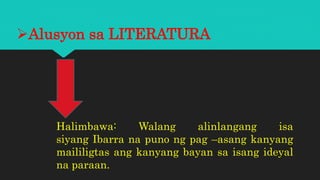 Alusyon sa LITERATURA
Halimbawa: Walang alinlangang isa
siyang Ibarra na puno ng pag –asang kanyang
maililigtas ang kanyang bayan sa isang ideyal
na paraan.
 