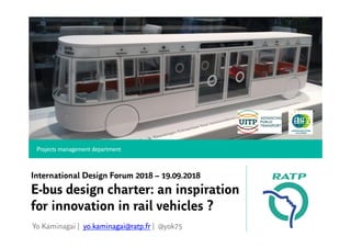 International Design Forum 2018 – 19.09.2018
E-bus design charter: an inspiration
for innovation in rail vehicles ?
Yo Kaminagai | yo.kaminagai@ratp.fr | @yok75
Projects management department
 