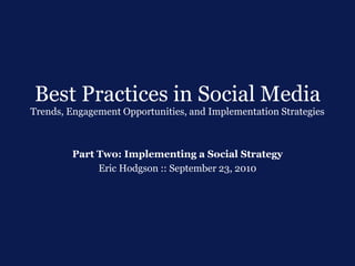 Best Practices in Social Media
Trends, Engagement Opportunities, and Implementation Strategies



        Part Two: Implementing a Social Strategy
             Eric Hodgson :: September 23, 2010
 