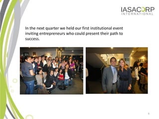 In the next quarter we held our first institutional event
inviting entrepreneurs who could present their path to
success.




                                                            6
 