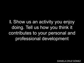 I. Show us an activity you enjoy
doing. Tell us how you think it
contributes to your personal and
professional development
DANIELA CRUZ GÓMEZ
 