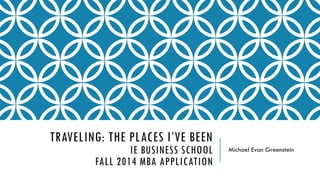 1

TRAVELING: THE PLACES I’VE BEEN

IE BUSINESS SCHOOL
FALL 2014 MBA APPLICATION

Michael Evan Greenstein

 