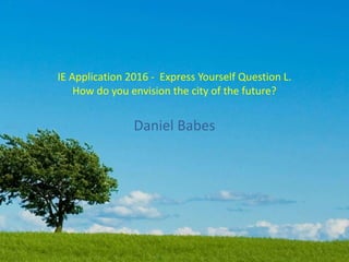 IE Application 2016 - Express Yourself Question L.
How do you envision the city of the future?
Daniel Babes
 