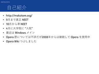 自己紹介
• http://makotom.org/
• 9月まで真正 NEET
• 10月から準 NEET
• 4月に大学院に “入院”
• 最近は Windows メイン
• Opera 歴については不詳だが2008年からは継続して Ope...