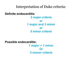 Interpretation of Duke criteria:
Definite endocarditis:
2 major criteria
or
1 major and 3 minor
or
5 minor criteria
Possible endocarditis:
1 major + 1 minor
Or
3 monor criteria
 
