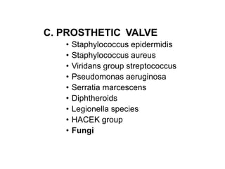 C. PROSTHETIC VALVE
• Staphylococcus epidermidis
• Staphylococcus aureus
• Viridans group streptococcus
• Pseudomonas aeruginosa
• Serratia marcescens
• Diphtheroids
• Legionella species
• HACEK group
• Fungi
 