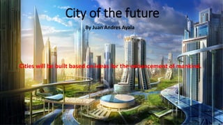 City of the future
By Juan Andres Ayala
Cities will be built based on ideas for the enhancement of mankind.
 