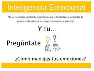 Inteligencia Emocional
“En un mundo tan cambiante encontramos que la flexibilidad, la posibilidad de
adaptarse al cambio es más importante que la experiencia”.
Y tu…
¿Cómo manejas tus emociones?
Pregúntate
 