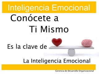 Inteligencia Emocional
Conócete a
Ti Mismo
Es la clave de
La Inteligencia Emocional
Gerencia de Desarrollo Organizacional
 