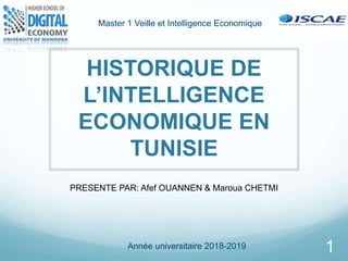 HISTORIQUE DE
L’INTELLIGENCE
ECONOMIQUE EN
TUNISIE
PRESENTE PAR: Afef OUANNEN & Maroua CHETMI
Année universitaire 2018-2019
Master 1 Veille et Intelligence Economique
1
 