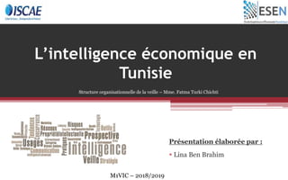 L’intelligence économique en
Tunisie
Présentation élaborée par :
 Lina Ben Brahim
M1VIC – 2018/2019
Structure organisationnelle de la veille – Mme. Fatma Turki Chichti
 