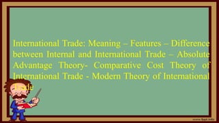 International Trade: Meaning – Features – Difference
between Internal and International Trade – Absolute
Advantage Theory- Comparative Cost Theory of
International Trade - Modern Theory of International
Trade
 