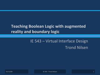 Teaching Boolean Logic with augmented reality and boundary logic IE 543 – Virtual Interface Design Trond Nilsen IE 543 - Trond Nilsen 06/06/09 
