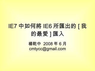 IE7 中如何將 IE6 所匯出的 [ 我的最愛 ] 匯入 楊乾中  2008 年 6 月  [email_address] 