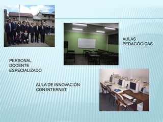 AULAS
                               PEDAGÓGICAS



PERSONAL
DOCENTE
ESPECIALIZADO


          AULA DE INNOVACIÓN
          CON INTERNET
 