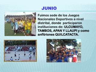 JUNIO
Fuimos sede de los Juegos
Nacionales Deportivos a nivel
distrital, donde participaron
instituciones de: ULCUMAYO,
TAMBOS, APAN Y LLAUPI y como
anfitriones QUILCATACTA.
 