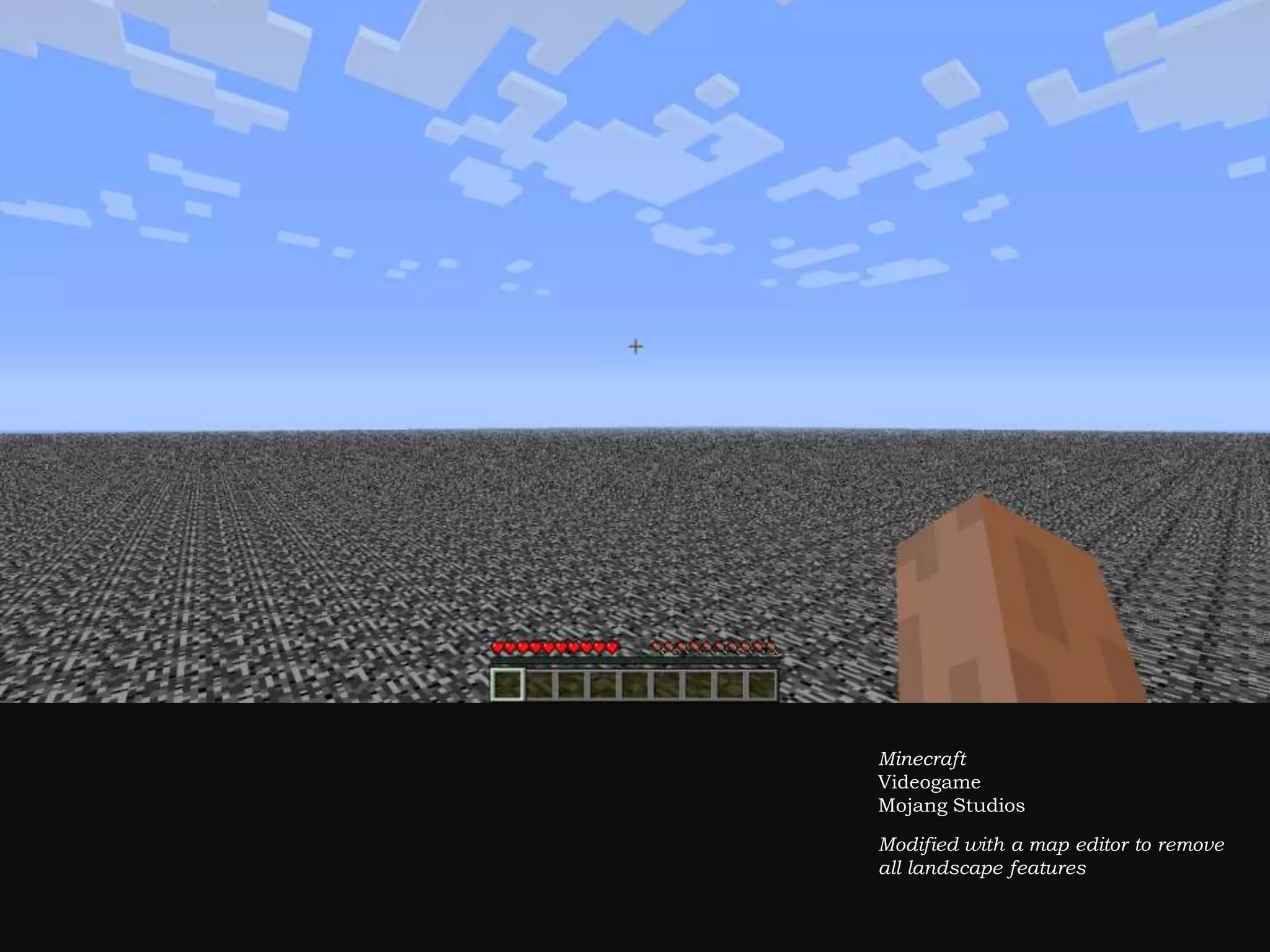 Minecraft
Videogame
Mojang Studios
Modified with a map editor to remove
all landscape features
 