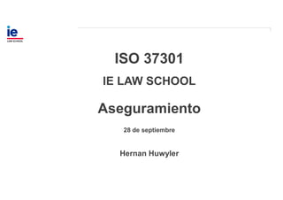 ISO 37301
IE LAW SCHOOL
Aseguramiento
28 de septiembre
Hernan Huwyler
 