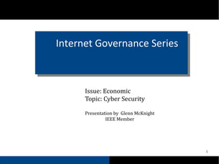 1
Internet Governance Series
Issue: Economic
Topic: Cyber Security
Presentation by Glenn McKnight
IEEE Member
 