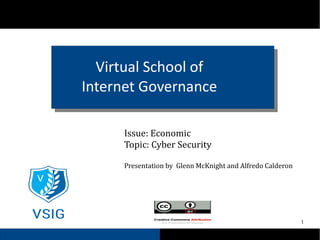 1
Virtual School of
Internet Governance
Issue: Economic
Topic: Cyber Security
Presentation by Glenn McKnight and Alfredo Calderon
 