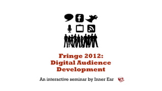 Fringe 2012:
     Digital Audience
      Development
An interactive seminar by Inner Ear
 