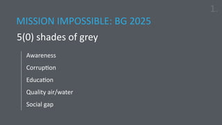 Awareness
Corruption
Education
Quality air/water
Social gap
1.
MISSION IMPOSSIBLE: BG 2025
5(0) shades of grey
 
