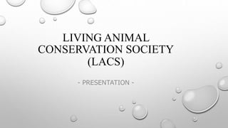 LIVING ANIMAL
CONSERVATION SOCIETY
(LACS)
- PRESENTATION -
 