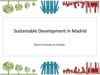 Sustainable	
  Development	
  in	
  Madrid	
  
Beatriz	
  Fernández	
  de	
  Córdoba	
  
Beatriz	
  Fernández	
  de	
  Córdoba	
  
 